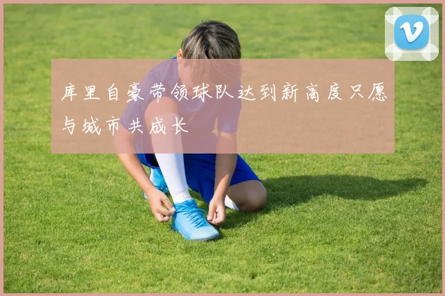 库里自豪带领球队达到新高度只愿与城市共成长