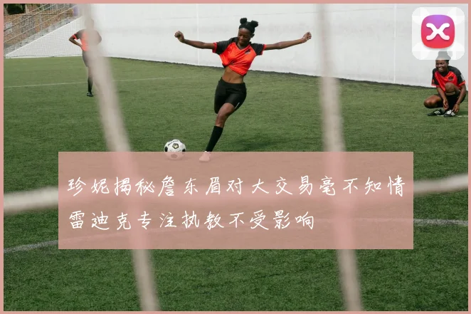 珍妮揭秘詹东眉对大交易毫不知情雷迪克专注执教不受影响