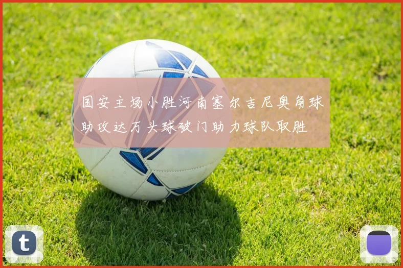 国安主场小胜河南塞尔吉尼奥角球助攻达万头球破门助力球队取胜
