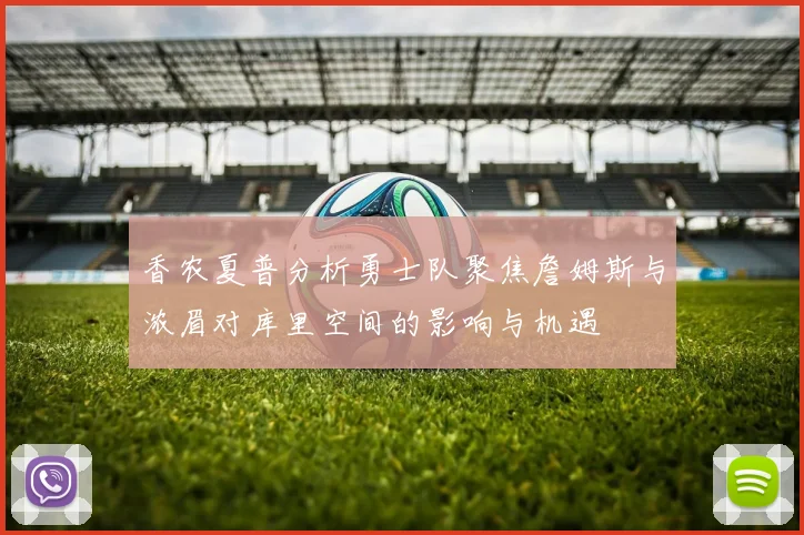 香农夏普分析勇士队聚焦詹姆斯与浓眉对库里空间的影响与机遇