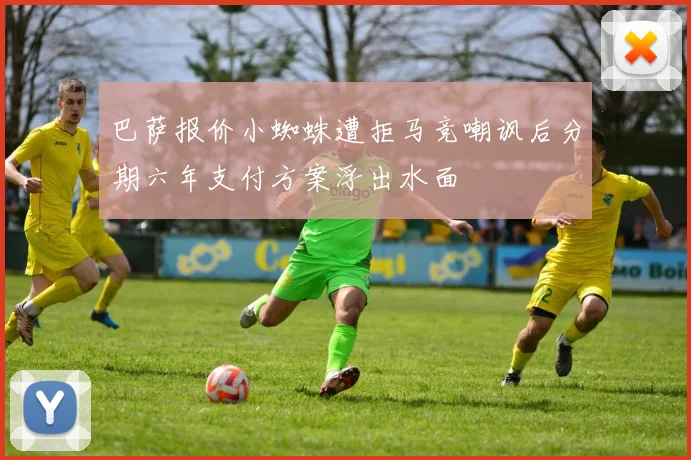 巴萨报价小蜘蛛遭拒马竞嘲讽后分期六年支付方案浮出水面