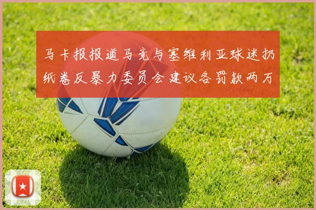 马卡报报道马竞与塞维利亚球迷扔纸卷反暴力委员会建议各罚款两万欧元