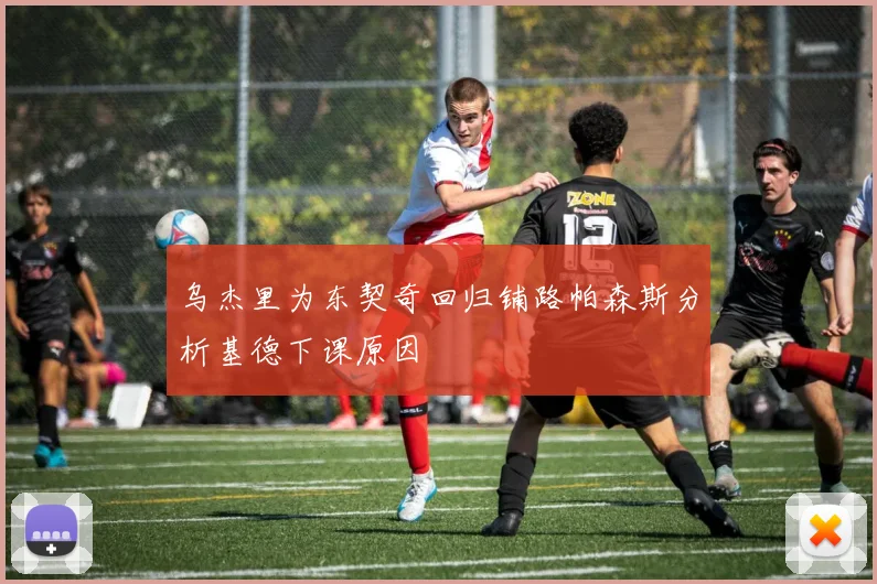 乌杰里为东契奇回归铺路帕森斯分析基德下课原因