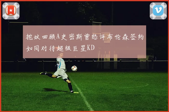 挖坟回顾A史密斯曾怒评布伦森签约如同对待超级巨星KD
