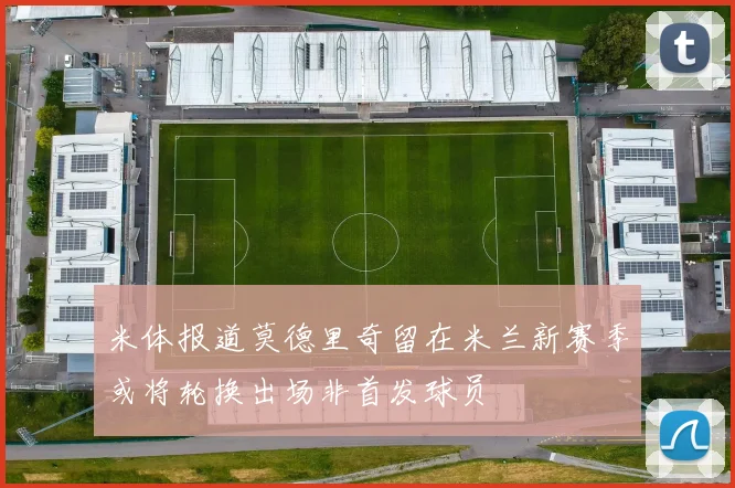 米体报道莫德里奇留在米兰新赛季或将轮换出场非首发球员