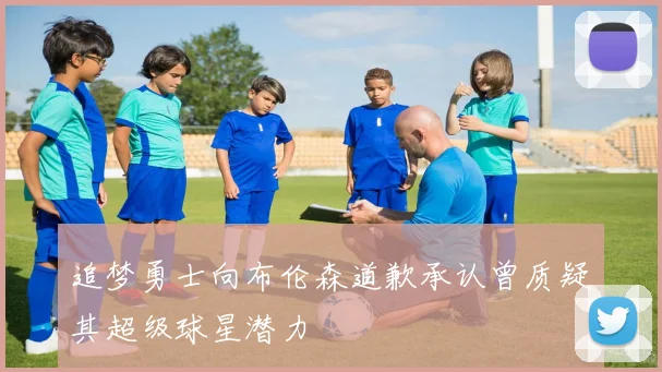 追梦勇士向布伦森道歉承认曾质疑其超级球星潜力