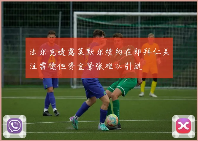 法尔克透露莱默尔续约在即拜仁关注雷德但资金紧张难以引进