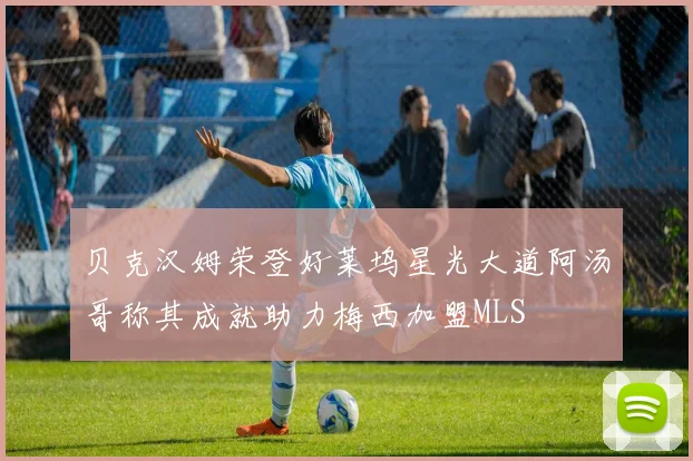 贝克汉姆荣登好莱坞星光大道阿汤哥称其成就助力梅西加盟MLS
