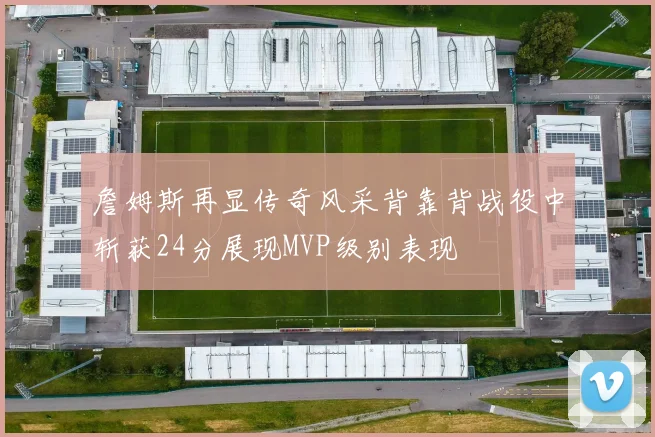 詹姆斯再显传奇风采背靠背战役中斩获24分展现MVP级别表现