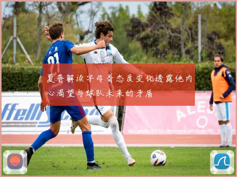 夏普解读字母哥态度变化透露他内心渴望与球队未来的矛盾
