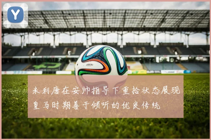 米利唐在安帅指导下重拾状态展现皇马时期善于倾听的优良传统