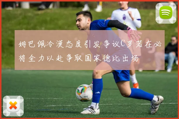 姆巴佩冷漠态度引发争议C罗若在必将全力以赴争取国家德比出场
