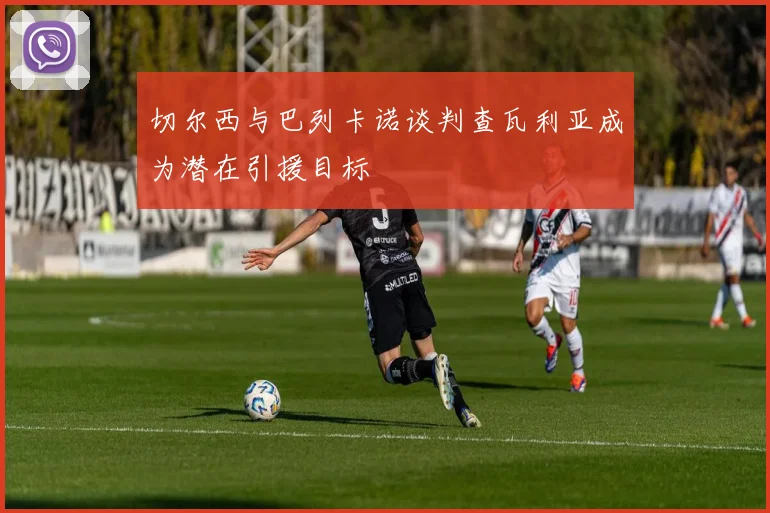 切尔西与巴列卡诺谈判查瓦利亚成为潜在引援目标