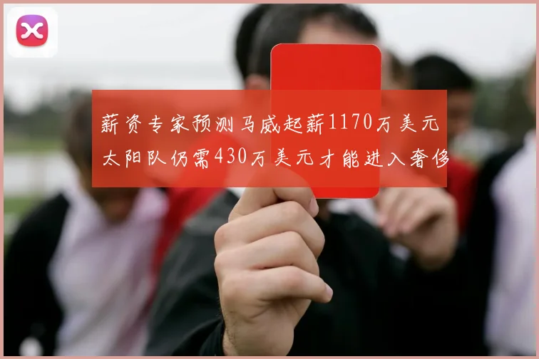 薪资专家预测马威起薪1170万美元太阳队仍需430万美元才能进入奢侈税