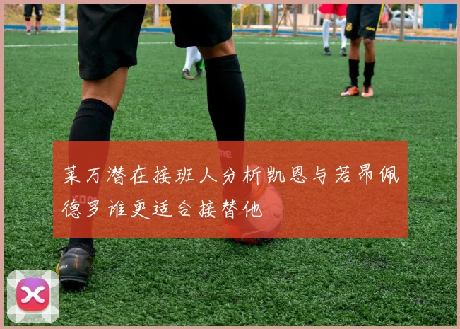 莱万潜在接班人分析凯恩与若昂佩德罗谁更适合接替他
