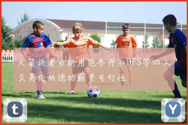 火箭记者分析用范乔丹和DFS等四人交易伦纳德的薪资可行性