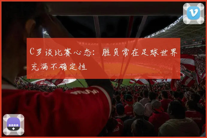 C罗谈比赛心态：胜负常在足球世界充满不确定性
