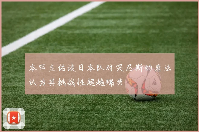 本田圭佑谈日本队对突尼斯的看法认为其挑战性超越瑞典