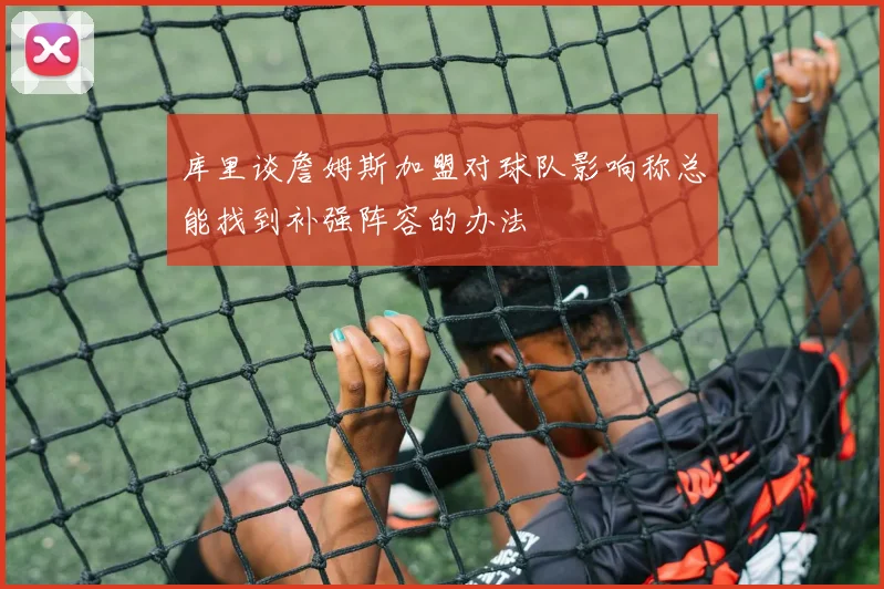库里谈詹姆斯加盟对球队影响称总能找到补强阵容的办法