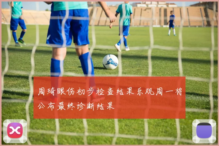 周琦眼伤初步检查结果乐观周一将公布最终诊断结果