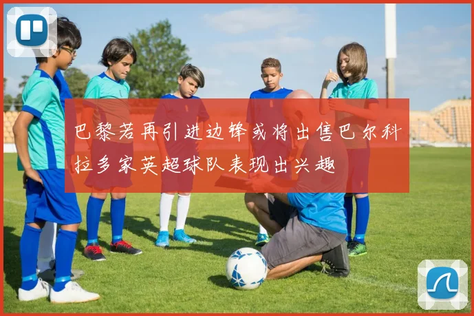 巴黎若再引进边锋或将出售巴尔科拉多家英超球队表现出兴趣