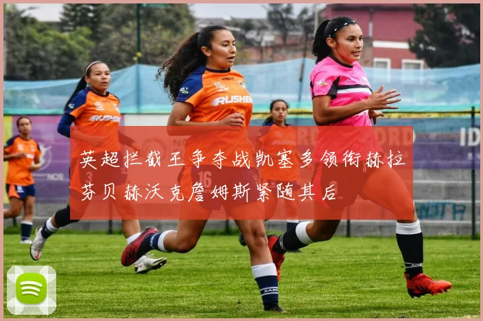 英超拦截王争夺战凯塞多领衔赫拉芬贝赫沃克詹姆斯紧随其后