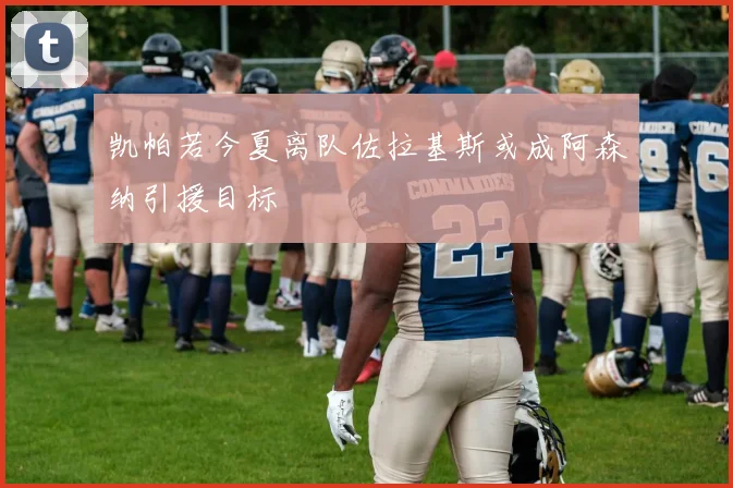 凯帕若今夏离队佐拉基斯或成阿森纳引援目标